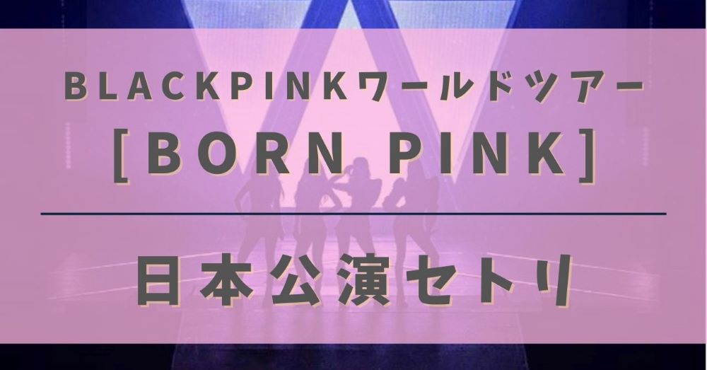 BORN PINK日本公演セトリ紹介